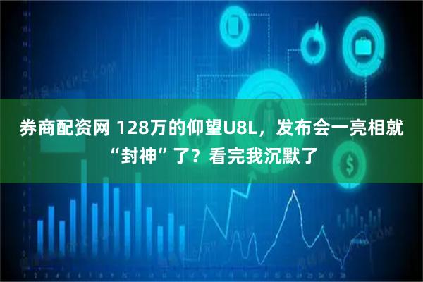券商配资网 128万的仰望U8L，发布会一亮相就“封神”了？看完我沉默了