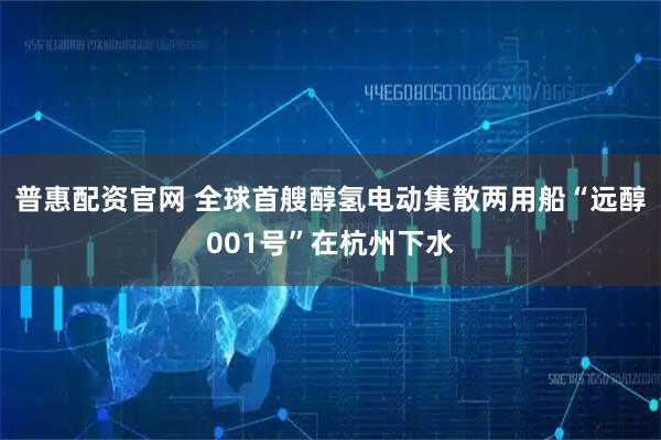 普惠配资官网 全球首艘醇氢电动集散两用船“远醇001号”在杭州下水