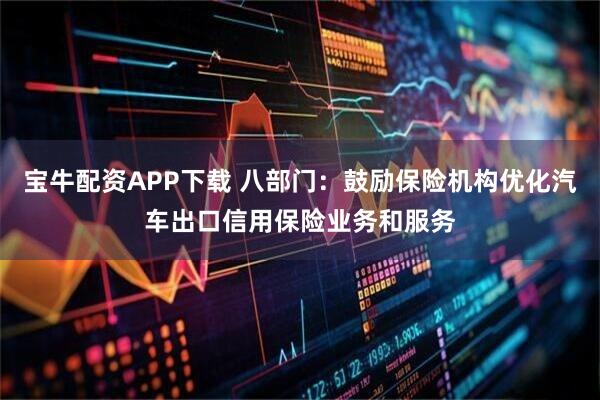 宝牛配资APP下载 八部门：鼓励保险机构优化汽车出口信用保险业务和服务