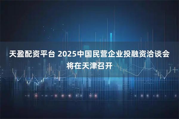 天盈配资平台 2025中国民营企业投融资洽谈会将在天津召开