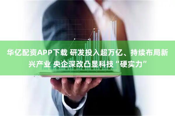 华亿配资APP下载 研发投入超万亿、持续布局新兴产业 央企深改凸显科技“硬实力”
