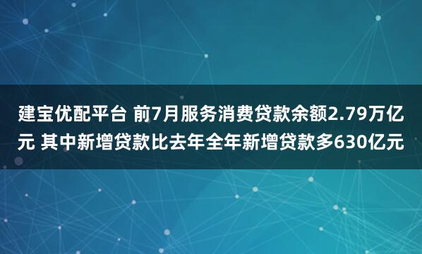 建宝优配平台 前7月服务消费贷款余额2.79万亿元 其中新增贷款比去年全年新增贷款多630亿元