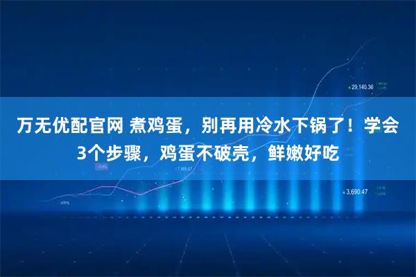 万无优配官网 煮鸡蛋,别再用冷水下锅了!学会3个步骤,鸡蛋不破壳,鲜嫩好吃