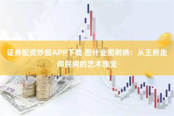 证券配资炒股APP下载 图什业图刺绣:从王府走向民间的艺术瑰宝
