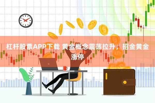 杠杆股票APP下载 黄金概念震荡拉升，招金黄金涨停