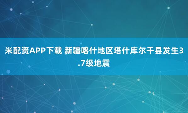 米配资APP下载 新疆喀什地区塔什库尔干县发生3.7级地震