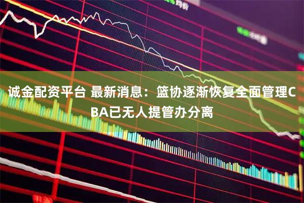 诚金配资平台 最新消息：篮协逐渐恢复全面管理CBA已无人提管办分离
