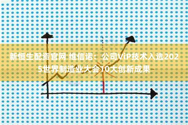 新恒生配资官网 维信诺：公司ViP技术入选2025世界制造业大会10大创新成果