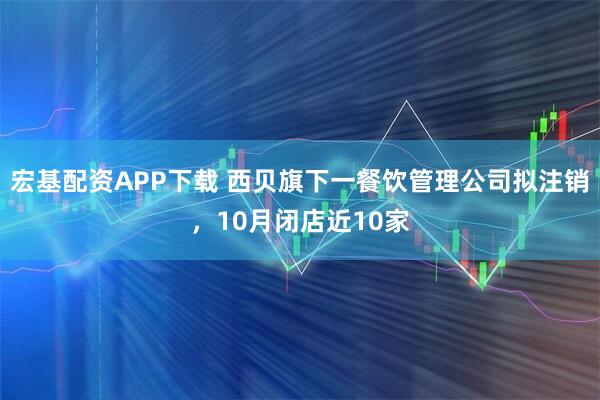 宏基配资APP下载 西贝旗下一餐饮管理公司拟注销，10月闭店近10家