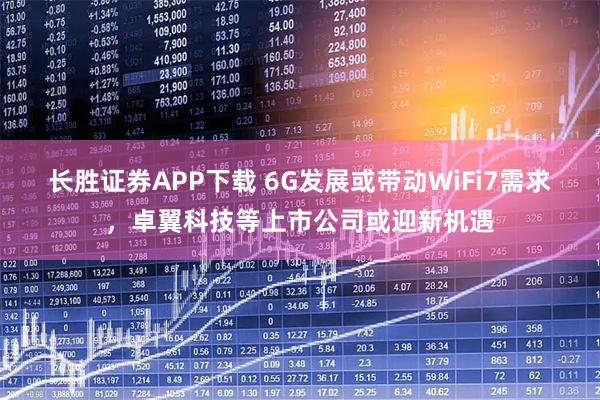 长胜证券APP下载 6G发展或带动WiFi7需求，卓翼科技等上市公司或迎新机遇
