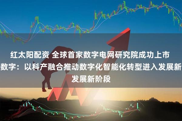 红太阳配资 全球首家数字电网研究院成功上市 南网数字：以科产融合推动数字化智能化转型进入发展新阶段