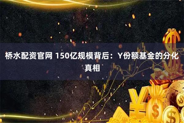 桥水配资官网 150亿规模背后：Y份额基金的分化真相