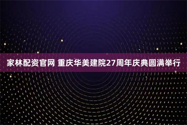 家林配资官网 重庆华美建院27周年庆典圆满举行