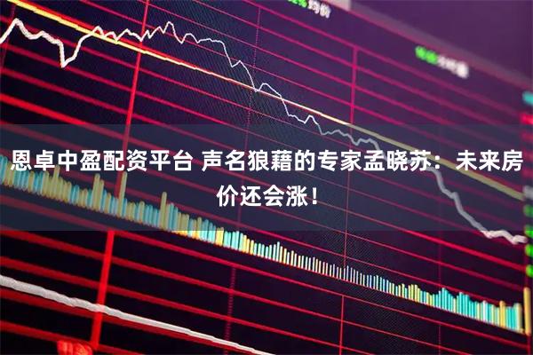 恩卓中盈配资平台 声名狼藉的专家孟晓苏：未来房价还会涨！