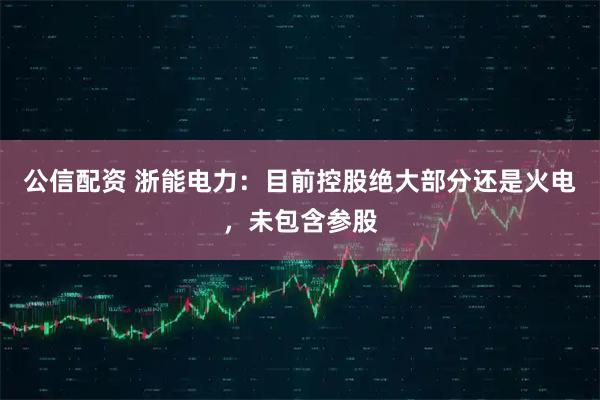 公信配资 浙能电力：目前控股绝大部分还是火电，未包含参股