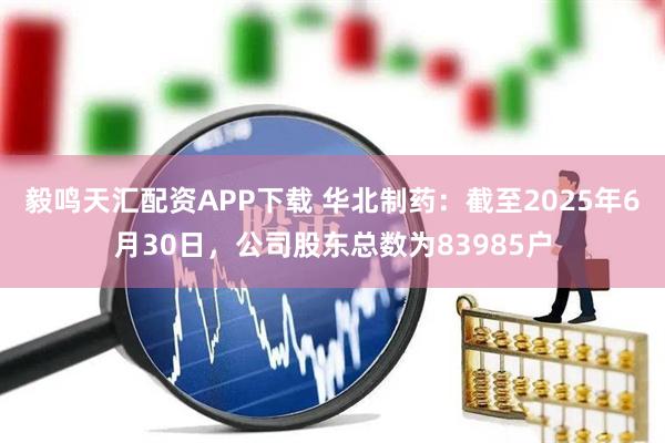 毅鸣天汇配资APP下载 华北制药：截至2025年6月30日，公司股东总数为83985户