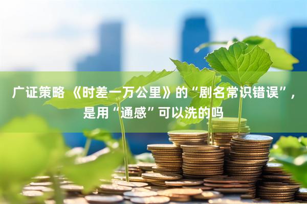 广证策略 《时差一万公里》的“剧名常识错误”，是用“通感”可以洗的吗