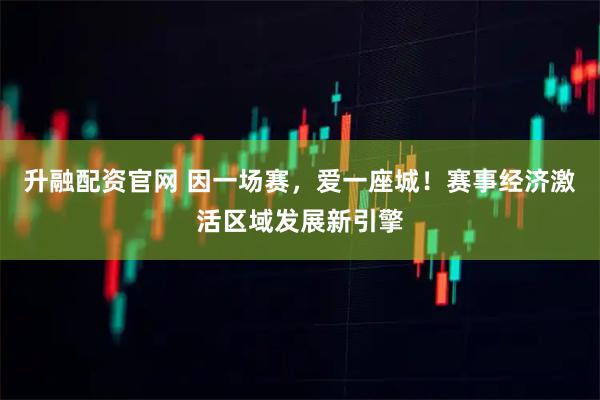升融配资官网 因一场赛，爱一座城！赛事经济激活区域发展新引擎