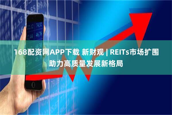168配资网APP下载 新财观 | REITs市场扩围助力高质量发展新格局