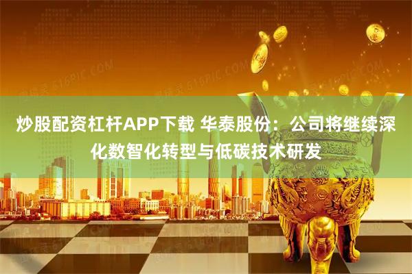 炒股配资杠杆APP下载 华泰股份：公司将继续深化数智化转型与低碳技术研发