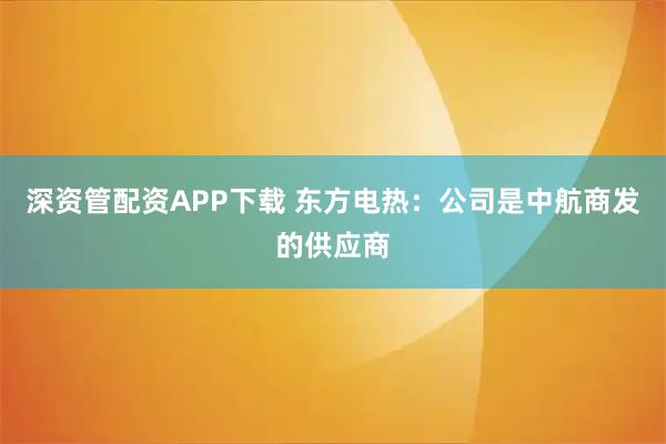 深资管配资APP下载 东方电热：公司是中航商发的供应商