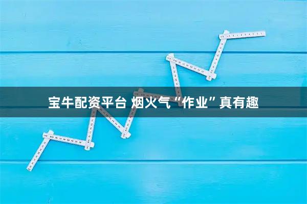 宝牛配资平台 烟火气“作业”真有趣