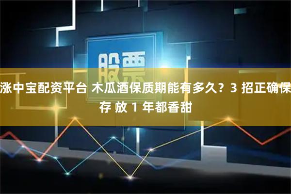 涨中宝配资平台 木瓜酒保质期能有多久？3 招正确保存 放 1 年都香甜