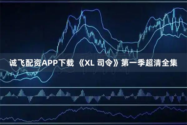 诚飞配资APP下载 《XL 司令》第一季超清全集
