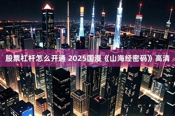 股票杠杆怎么开通 2025国漫《山海经密码》高清