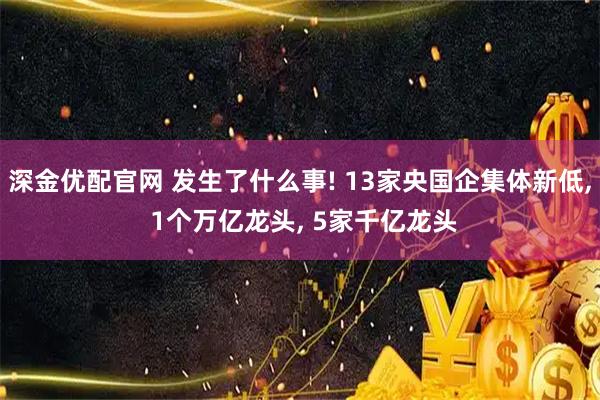 深金优配官网 发生了什么事! 13家央国企集体新低, 1个万亿龙头, 5家千亿龙头