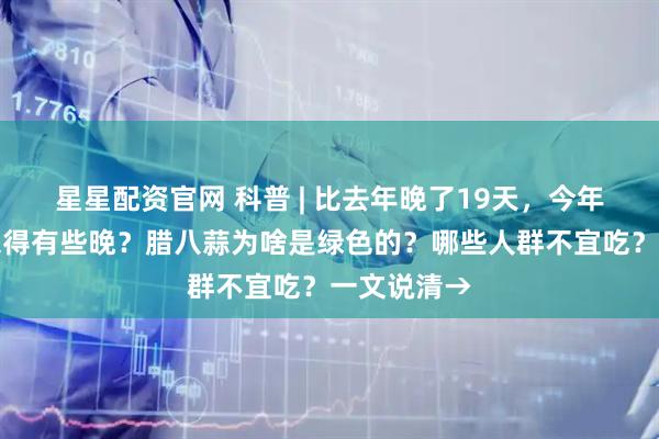 星星配资官网 科普 | 比去年晚了19天，今年腊八为何来得有些晚？腊八蒜为啥是绿色的？哪些人群不宜吃？一文说清→