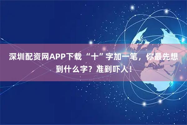 深圳配资网APP下载 “十”字加一笔，你最先想到什么字？准到吓人！