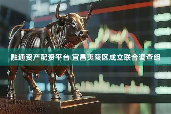融通资产配资平台 宜昌夷陵区成立联合调查组