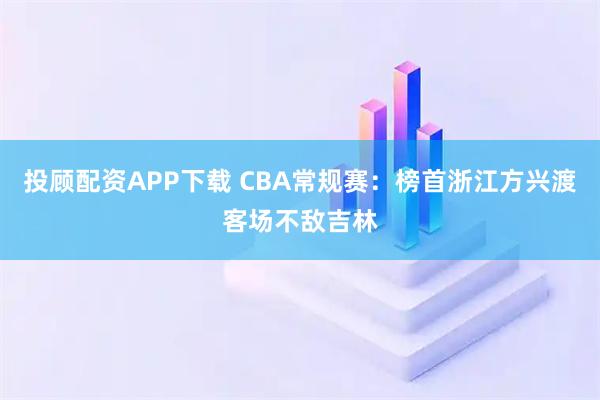 投顾配资APP下载 CBA常规赛：榜首浙江方兴渡客场不敌吉林