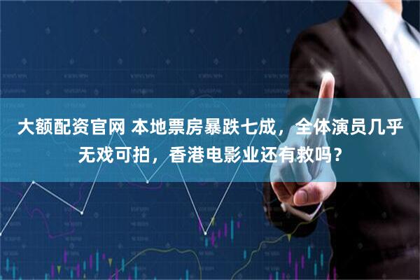 大额配资官网 本地票房暴跌七成,全体演员几乎无戏可拍,香港电影业还有救吗?