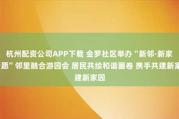杭州配资公司APP下载 金罗社区举办“新邻·新家·新愿”邻里融合游园会 居民共绘和谐画卷 携手共建新家园