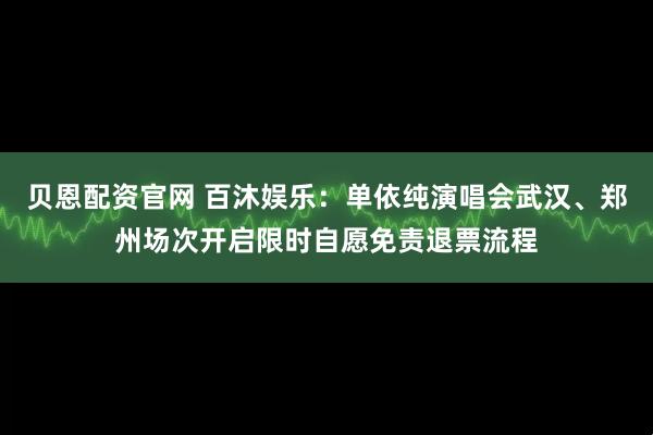 贝恩配资官网 百沐娱乐：单依纯演唱会武汉、郑州场次开启限时自愿免责退票流程