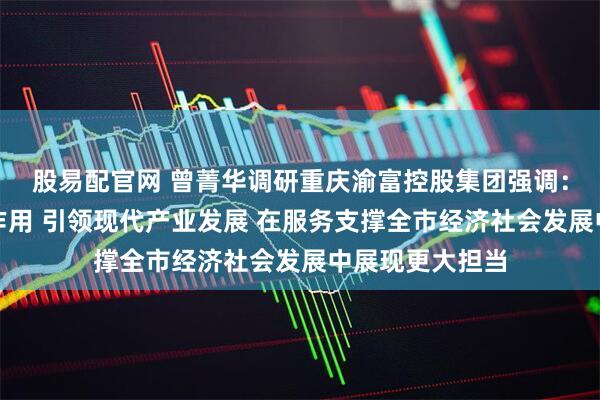 股易配官网 曾菁华调研重庆渝富控股集团强调：发挥投资带动作用 引领现代产业发展 在服务支撑全市经济社会发展中展现更大担当