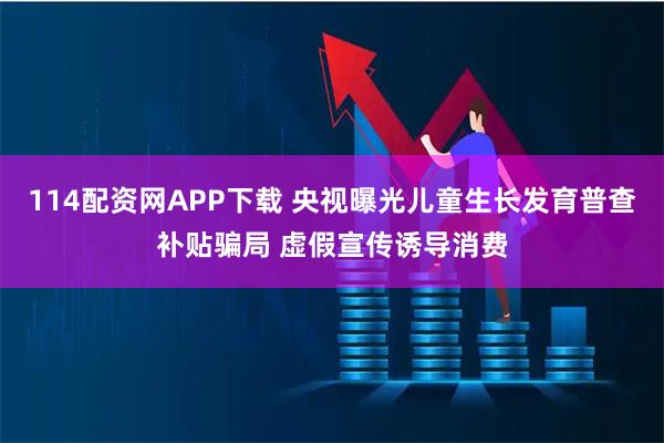 114配资网APP下载 央视曝光儿童生长发育普查补贴骗局 虚假宣传诱导消费