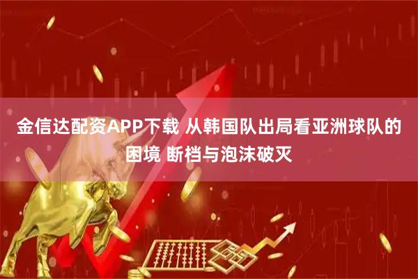 金信达配资APP下载 从韩国队出局看亚洲球队的困境 断档与泡沫破灭
