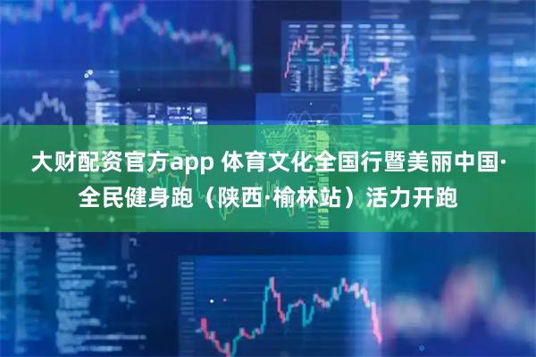 大财配资官方app 体育文化全国行暨美丽中国·全民健身跑（陕西·榆林站）活力开跑