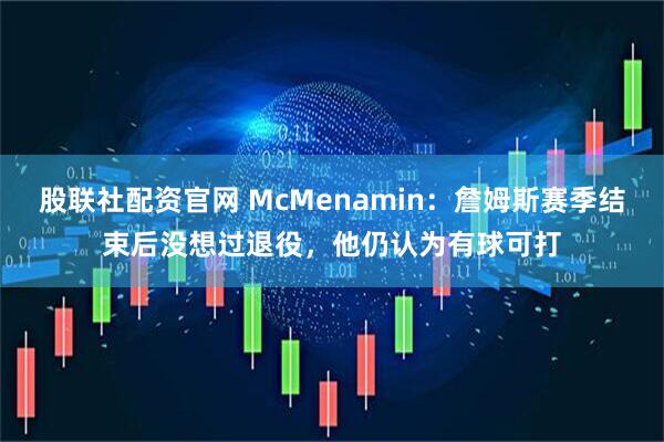 股联社配资官网 McMenamin：詹姆斯赛季结束后没想过退役，他仍认为有球可打