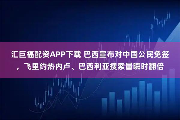 汇巨福配资APP下载 巴西宣布对中国公民免签，飞里约热内卢、巴西利亚搜索量瞬时翻倍