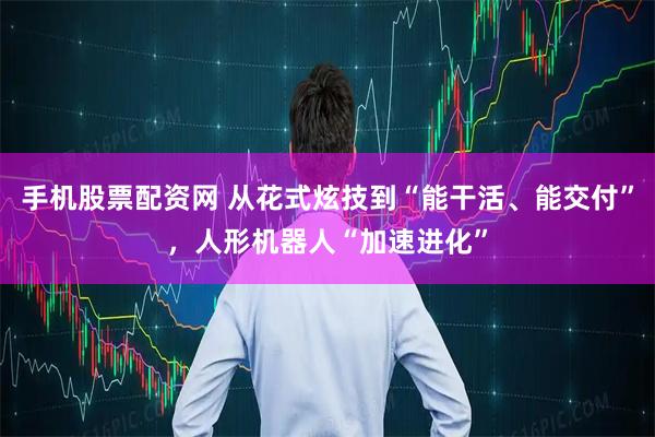 手机股票配资网 从花式炫技到“能干活、能交付”，人形机器人“加速进化”