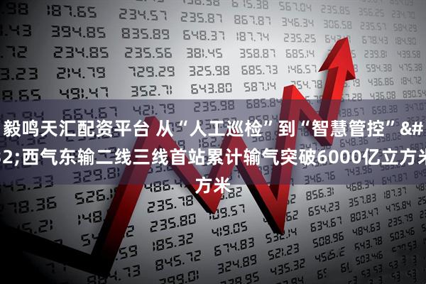 毅鸣天汇配资平台 从“人工巡检”到“智慧管控” 西气东输二线三线首站累计输气突破6000亿立方米
