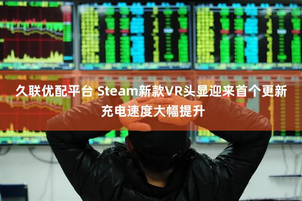 久联优配平台 Steam新款VR头显迎来首个更新 充电速度大幅提升