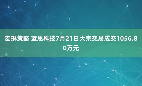 宏琳策略 蓝思科技7月21日大宗交易成交1056.80万元